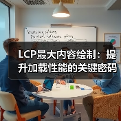 LCP最大内容绘制：提升加载性能的关键密码