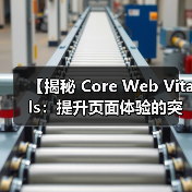 【揭秘 Core Web Vitals：提升页面体验的突破性关键指标】