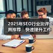 2025年SEO行业测评工具推荐｜快速提升工作效率的方法（图2）