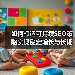 如何打造可持续SEO策略实现稳定增长与长期成功