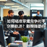 如何精准掌握竞争对手创新轨迹?新策略助你应对挑战(图2) 如何精准掌握竞争对手创新轨迹?新策略助你应对挑战(图2)