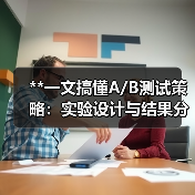 **一文搞懂A/B测试策略：实验设计与结果分析的终极秘籍**