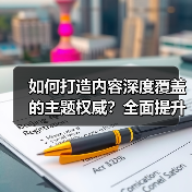 如何打造内容深度覆盖的主题权威？全面提升领域专业性的实战秘籍