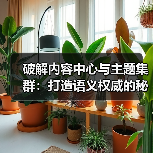破解内容中心与主题集群:打造语义权威的秘诀(图1) 破解内容中心与主题集群:打造语义权威的秘诀(图1)